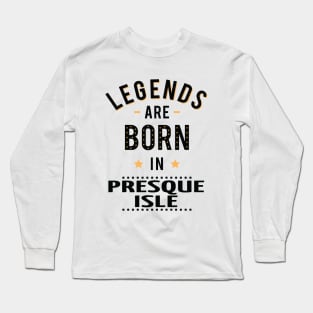 Legends Are Born In Presque Isle Long Sleeve T-Shirt